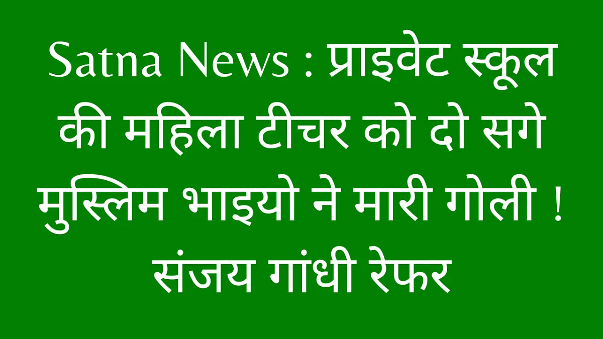 Satna News : प्राइवेट स्कूल की महिला टीचर को दो सगे मुस्लिम भाइयो ने मारी गोली ! संजय गांधी रेफर