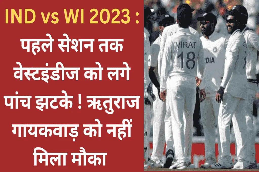 IND vs WI 2023 : पहले सेशन तक वेस्टइंडीज को लगे पांच झटके ! ऋतुराज गायकवाड़ को नहीं मिला मौका