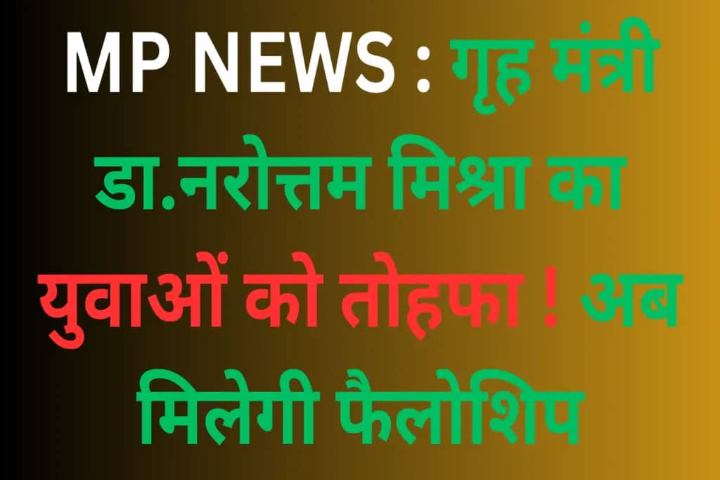 MP NEWS : गृह मंत्री डा.नरोत्तम मिश्रा का युवाओं को तोहफा ! अब मिलेगी फैलोशिप