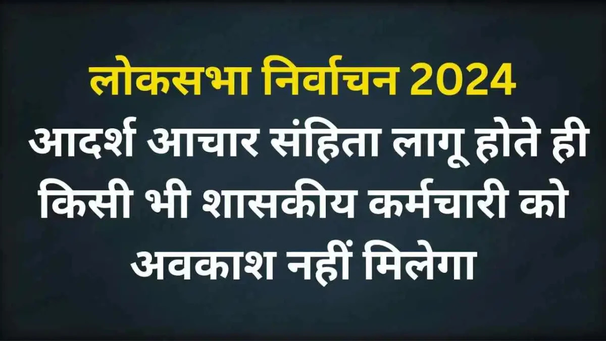 लोकसभा निर्वाचन 2024: आदर्श आचार संहिता लागू होते ही किसी भी शासकीय कर्मचारी को अवकाश नहीं मिलेगा